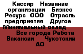 Кассир › Название организации ­ Бизнес Ресурс, ООО › Отрасль предприятия ­ Другое › Минимальный оклад ­ 30 000 - Все города Работа » Вакансии   . Чукотский АО